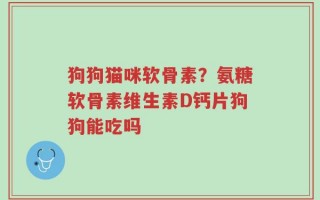 狗狗猫咪软骨素？氨糖软骨素维生素D钙片狗狗能吃吗