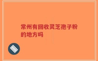 常州有回收灵芝孢子粉的地方吗