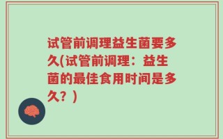 试管前调理益生菌要多久(试管前调理：益生菌的最佳食用时间是多久？)
