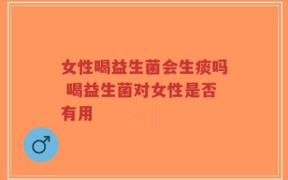 女性喝益生菌会生痰吗 喝益生菌对女性是否有用