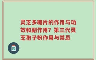灵芝多糖片的作用与功效和副作用？第三代灵芝孢子粉作用与禁忌