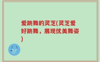 爱跳舞的灵芝(灵芝爱好跳舞，展现优美舞姿)