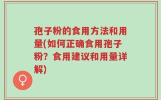 孢子粉的食用方法和用量(如何正确食用孢子粉？食用建议和用量详解)