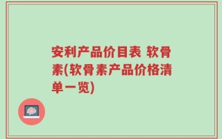 安利产品价目表 软骨素(软骨素产品价格清单一览)
