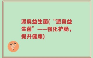 派奥益生菌(“派奥益生菌”——强化护肠，提升健康)