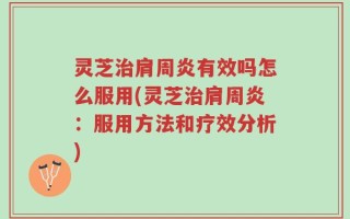 灵芝治肩周炎有效吗怎么服用(灵芝治肩周炎：服用方法和疗效分析)