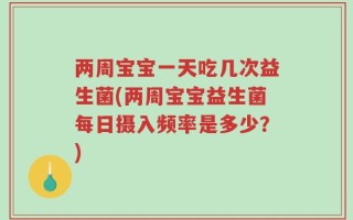 两周宝宝一天吃几次益生菌(两周宝宝益生菌每日摄入频率是多少？)