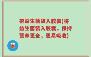 把益生菌装入胶囊(将益生菌装入胶囊，保持营养更全，更易吸收)
