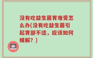 没有吃益生菌胃难受怎么办(没有吃益生菌引起胃部不适，应该如何缓解？)