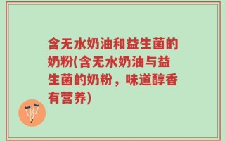 含无水奶油和益生菌的奶粉(含无水奶油与益生菌的奶粉，味道醇香有营养)