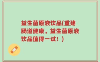 益生菌原液饮品(重建肠道健康，益生菌原液饮品值得一试！)