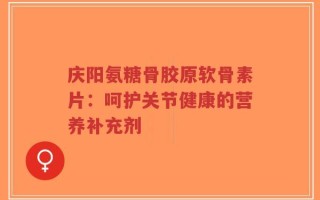 庆阳氨糖骨胶原软骨素片：呵护关节健康的营养补充剂