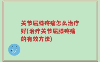关节屈膝疼痛怎么治疗好(治疗关节屈膝疼痛的有效方法)
