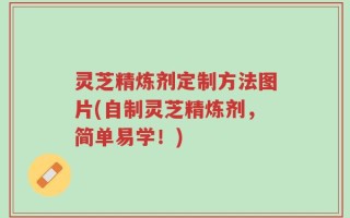 灵芝精炼剂定制方法图片(自制灵芝精炼剂，简单易学！)