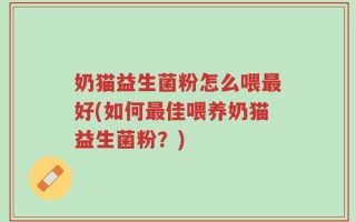 奶猫益生菌粉怎么喂最好(如何最佳喂养奶猫益生菌粉？)