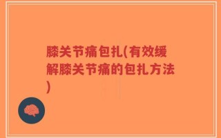 膝关节痛包扎(有效缓解膝关节痛的包扎方法)