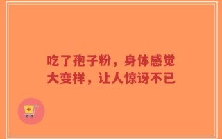吃了孢子粉，身体感觉大变样，让人惊讶不已