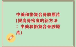 中美和格复合骨胶原片(提高骨密度的新方法：中美和格复合骨胶原片)