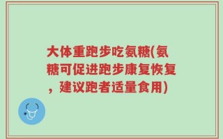 大体重跑步吃氨糖(氨糖可促进跑步康复恢复，建议跑者适量食用)