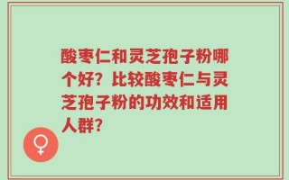 酸枣仁和灵芝孢子粉哪个好？比较酸枣仁与灵芝孢子粉的功效和适用人群？