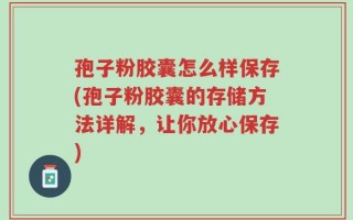 孢子粉胶囊怎么样保存(孢子粉胶囊的存储方法详解，让你放心保存)
