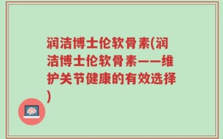 润洁博士伦软骨素(润洁博士伦软骨素——维护关节健康的有效选择)