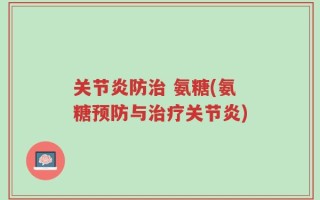 关节炎防治 氨糖(氨糖预防与治疗关节炎)