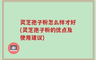 灵芝孢子粉怎么样才好(灵芝孢子粉的优点及使用建议)