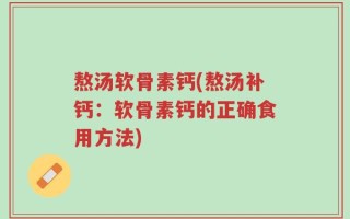 熬汤软骨素钙(熬汤补钙：软骨素钙的正确食用方法)