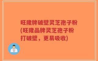 旺隆牌破壁灵芝孢子粉(旺隆品牌灵芝孢子粉打破壁，更易吸收)