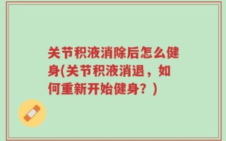 关节积液消除后怎么健身(关节积液消退，如何重新开始健身？)