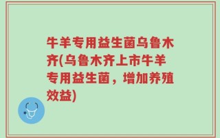 牛羊专用益生菌乌鲁木齐(乌鲁木齐上市牛羊专用益生菌，增加养殖效益)