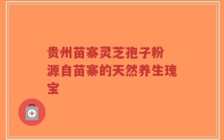 贵州苗寨灵芝孢子粉 源自苗寨的天然养生瑰宝