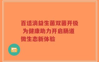 百适滴益生菌双菌开极 为健康助力开启肠道微生态新体验