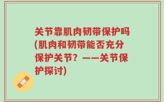 关节靠肌肉韧带保护吗(肌肉和韧带能否充分保护关节？——关节保护探讨)
