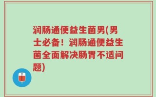 润肠通便益生菌男(男士必备！润肠通便益生菌全面解决肠胃不适问题)