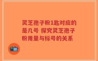 灵芝孢子粉1匙对应的是几号 探究灵芝孢子粉用量与标号的关系
