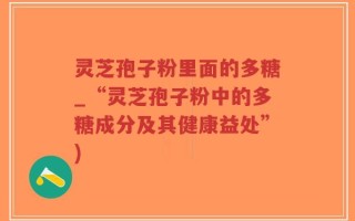 灵芝孢子粉里面的多糖_“灵芝孢子粉中的多糖成分及其健康益处”)