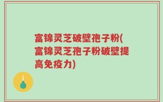 富锦灵芝破壁孢子粉(富锦灵芝孢子粉破壁提高免疫力)