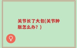 关节长了大包(关节肿胀怎么办？)