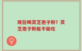 现在喝灵芝孢子粉？灵芝孢子粉能不能吃