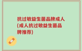 抗过敏益生菌品牌成人(成人抗过敏益生菌品牌推荐)
