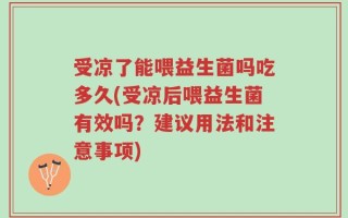 受凉了能喂益生菌吗吃多久(受凉后喂益生菌有效吗？建议用法和注意事项)