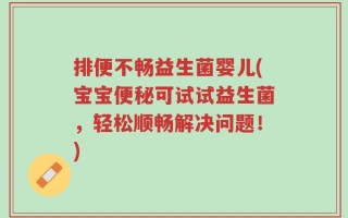 排便不畅益生菌婴儿(宝宝便秘可试试益生菌，轻松顺畅解决问题！)