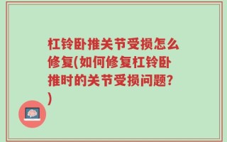 杠铃卧推关节受损怎么修复(如何修复杠铃卧推时的关节受损问题？)