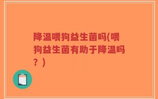 降温喂狗益生菌吗(喂狗益生菌有助于降温吗？)