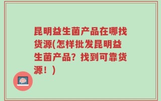 昆明益生菌产品在哪找货源(怎样批发昆明益生菌产品？找到可靠货源！)
