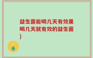 益生菌能喝几天有效果喝几天就有效的益生菌)