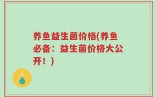 养鱼益生菌价格(养鱼必备：益生菌价格大公开！)