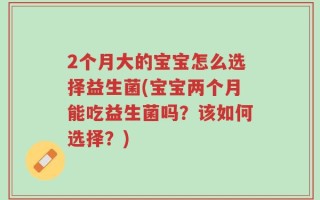 2个月大的宝宝怎么选择益生菌(宝宝两个月能吃益生菌吗？该如何选择？)